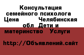 Консультация семейного психолога › Цена ­ 700 - Челябинская обл. Дети и материнство » Услуги   
